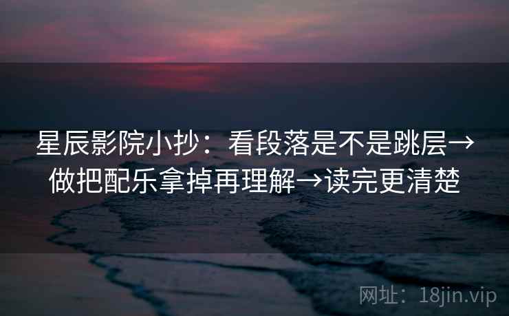 星辰影院小抄:看段落是不是跳层→做把配乐拿掉再理解→读完更清楚 第2张 星辰影院小抄:看段落是不是跳层→做把配乐拿掉再理解→读完更清楚 第2张