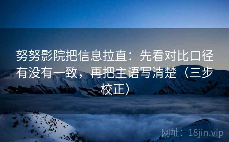 努努影院把信息拉直:先看对比口径有没有一致,再把主语写清楚(三步校正) 第2张 努努影院把信息拉直:先看对比口径有没有一致,再把主语写清楚(三步校正) 第2张
