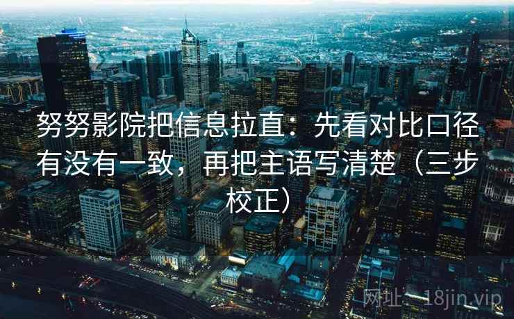 努努影院把信息拉直：先看对比口径有没有一致，再把主语写清楚（三步校正）