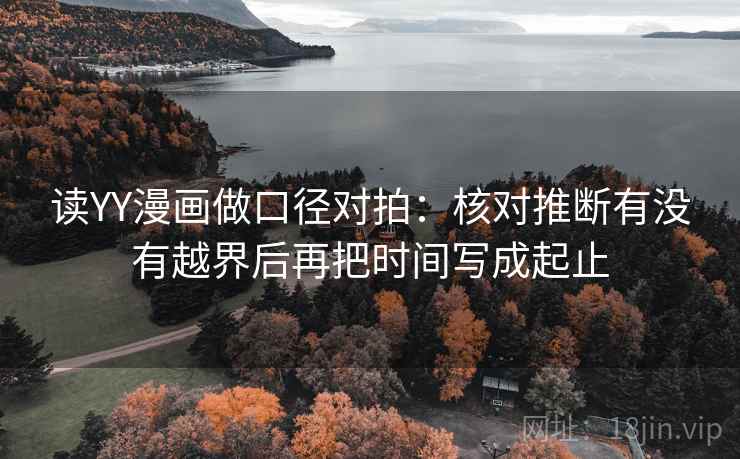 读YY漫画做口径对拍：核对推断有没有越界后再把时间写成起止