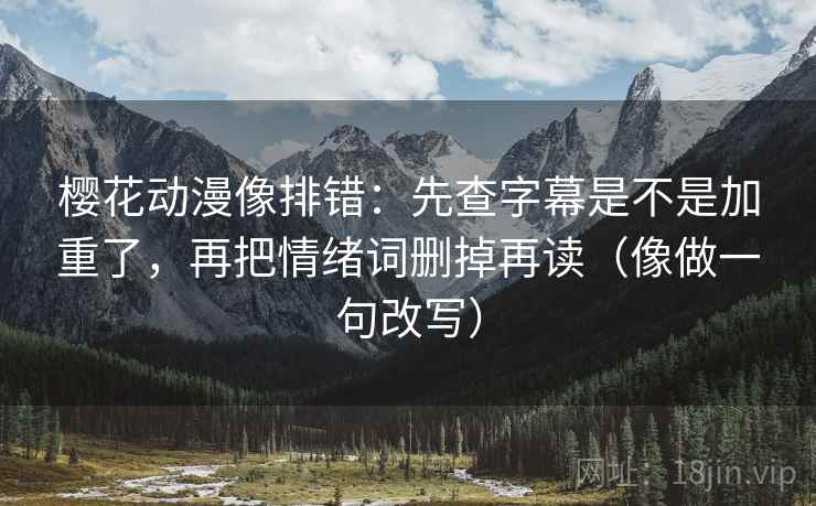 樱花动漫像排错：先查字幕是不是加重了，再把情绪词删掉再读（像做一句改写）