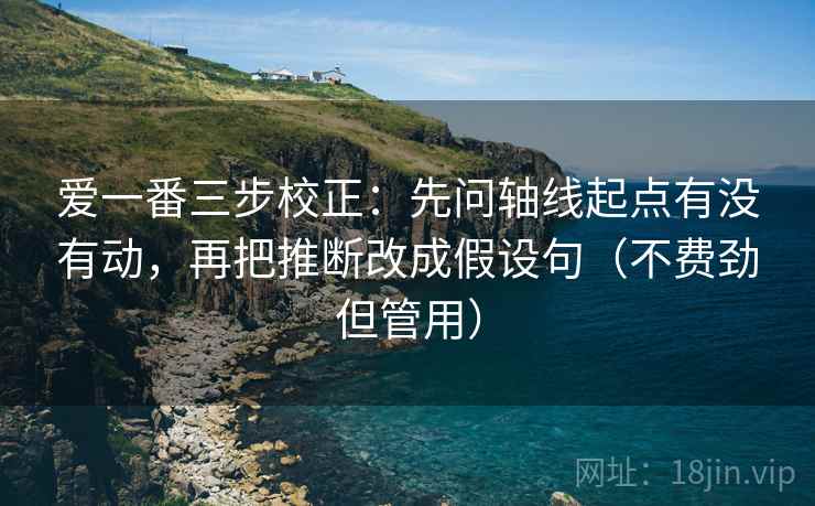 爱一番三步校正:先问轴线起点有没有动,再把推断改成假设句(不费劲但管用) 第1张 爱一番三步校正:先问轴线起点有没有动,再把推断改成假设句(不费劲但管用) 第1张