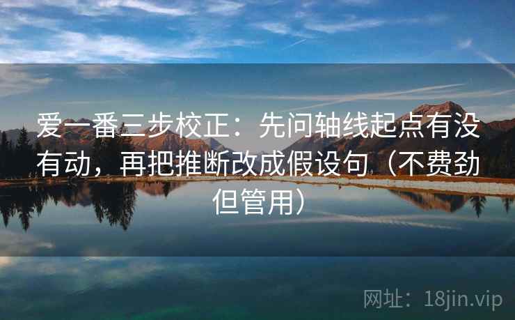 爱一番三步校正:先问轴线起点有没有动,再把推断改成假设句(不费劲但管用) 第2张 爱一番三步校正:先问轴线起点有没有动,再把推断改成假设句(不费劲但管用) 第2张
