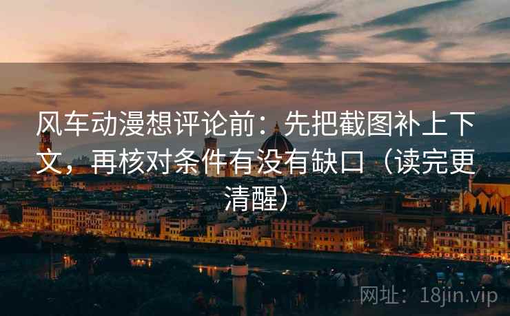 风车动漫想评论前:先把截图补上下文,再核对条件有没有缺口(读完更清醒) 第2张 风车动漫想评论前:先把截图补上下文,再核对条件有没有缺口(读完更清醒) 第2张