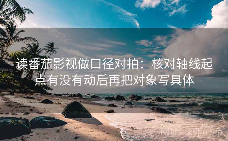 读番茄影视做口径对拍:核对轴线起点有没有动后再把对象写具体 第2张 读番茄影视做口径对拍:核对轴线起点有没有动后再把对象写具体 第2张