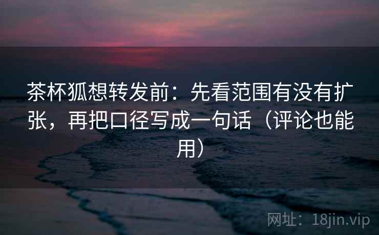 茶杯狐想转发前：先看范围有没有扩张，再把口径写成一句话（评论也能用）