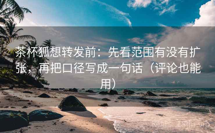 茶杯狐想转发前:先看范围有没有扩张,再把口径写成一句话(评论也能用) 第2张 茶杯狐想转发前:先看范围有没有扩张,再把口径写成一句话(评论也能用) 第2张