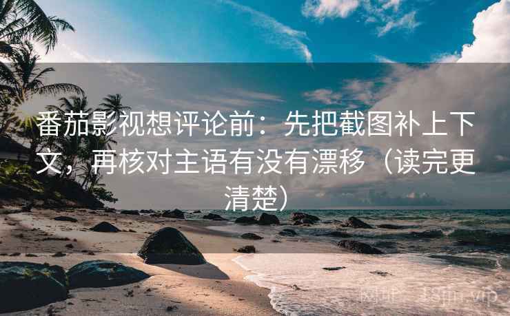 番茄影视想评论前：先把截图补上下文，再核对主语有没有漂移（读完更清楚）