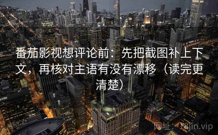 番茄影视想评论前:先把截图补上下文,再核对主语有没有漂移(读完更清楚) 第2张 番茄影视想评论前:先把截图补上下文,再核对主语有没有漂移(读完更清楚) 第2张