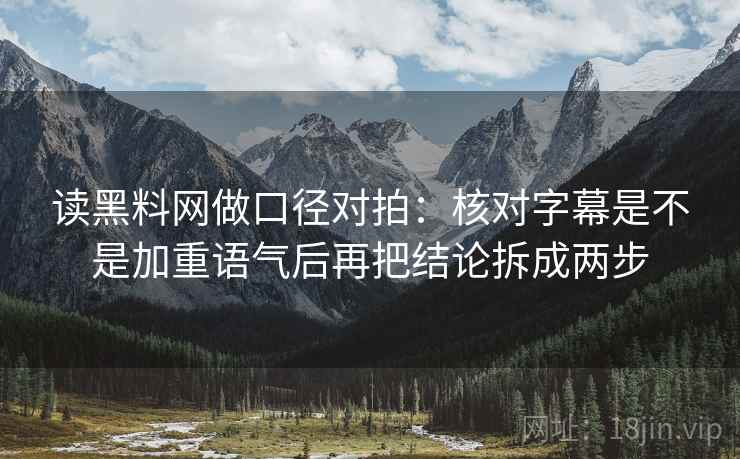 读黑料网做口径对拍:核对字幕是不是加重语气后再把结论拆成两步 第2张 读黑料网做口径对拍:核对字幕是不是加重语气后再把结论拆成两步 第2张