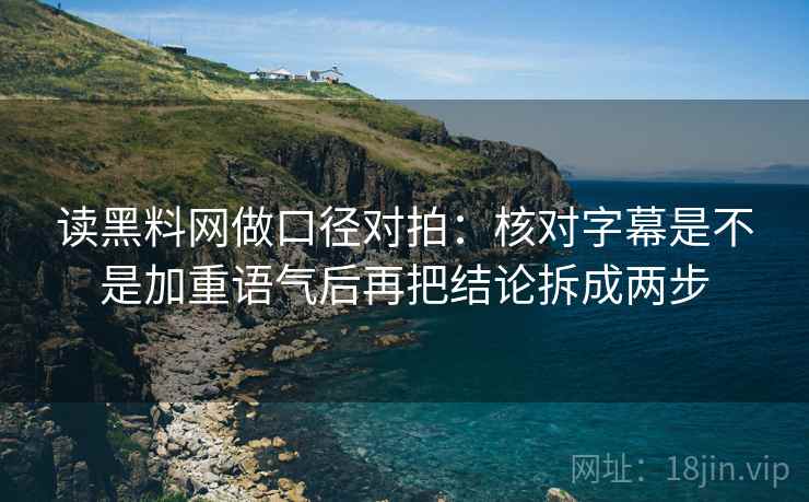 读<strong>黑料网</strong>做口径对拍：核对字幕是不是加重语气后再把结论拆成两步