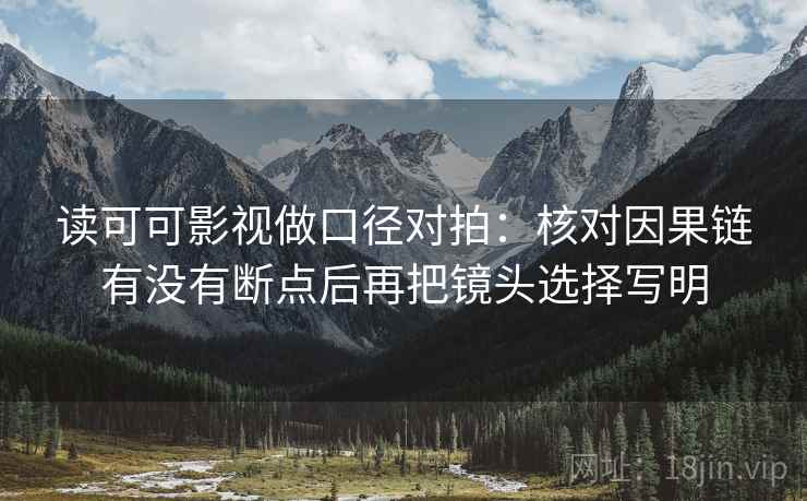 读可可影视做口径对拍:核对因果链有没有断点后再把镜头选择写明 第2张 读可可影视做口径对拍:核对因果链有没有断点后再把镜头选择写明 第2张