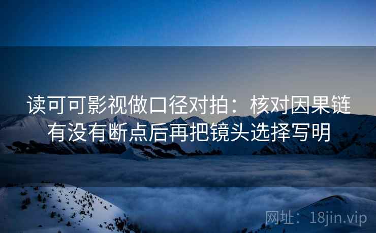 读可可影视做口径对拍：核对因果链有没有断点后再把镜头选择写明