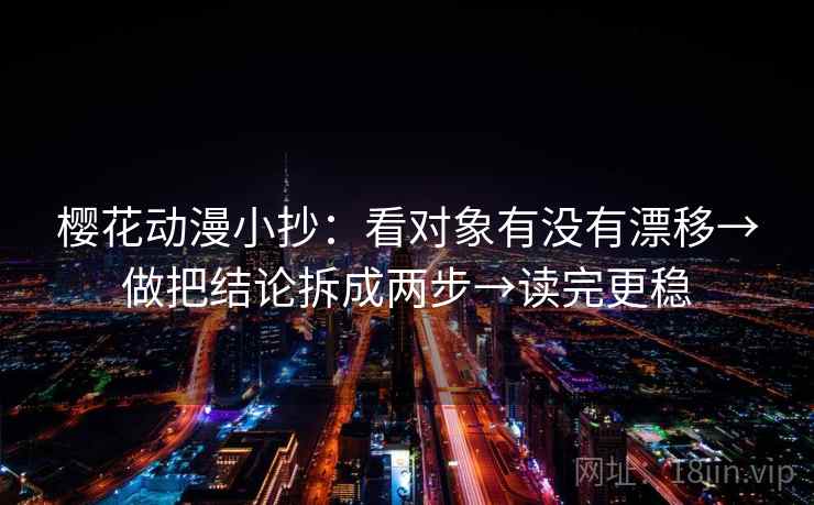 樱花动漫小抄：看对象有没有漂移→做把结论拆成两步→读完更稳