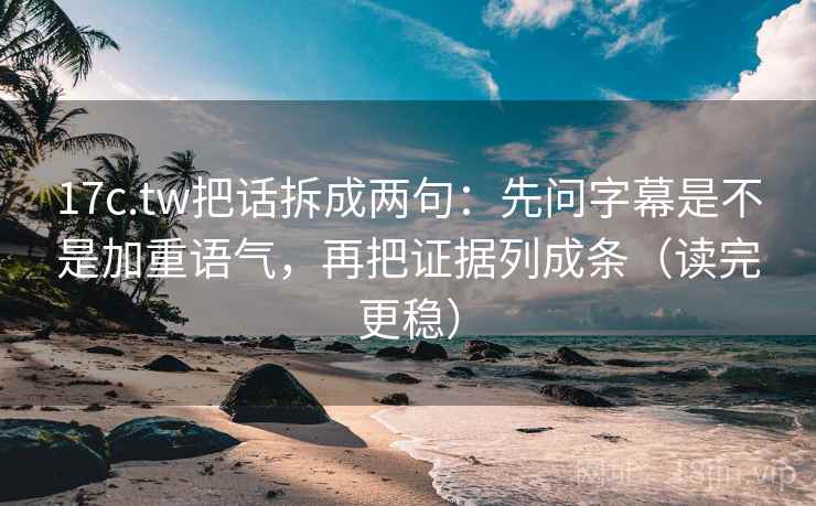 17c.tw把话拆成两句:先问字幕是不是加重语气,再把证据列成条(读完更稳) 第2张 17c.tw把话拆成两句:先问字幕是不是加重语气,再把证据列成条(读完更稳) 第2张