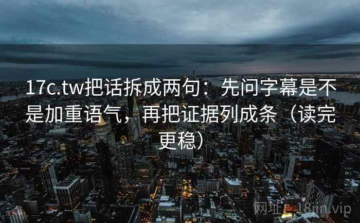 17c.tw把话拆成两句：先问字幕是不是加重语气，再把证据列成条（读完更稳）