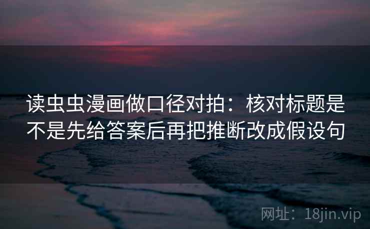 读虫虫漫画做口径对拍:核对标题是不是先给答案后再把推断改成假设句 第2张 读虫虫漫画做口径对拍:核对标题是不是先给答案后再把推断改成假设句 第2张