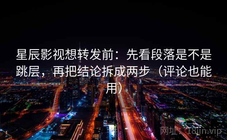 星辰影视想转发前:先看段落是不是跳层,再把结论拆成两步(评论也能用) 第2张 星辰影视想转发前:先看段落是不是跳层,再把结论拆成两步(评论也能用) 第2张