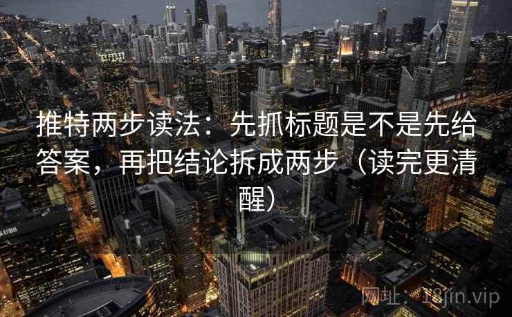 推特两步读法：先抓标题是不是先给答案，再把结论拆成两步（读完更清醒）  第2张