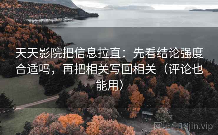 天天影院把信息拉直:先看结论强度合适吗,再把相关写回相关(评论也能用) 第2张 天天影院把信息拉直:先看结论强度合适吗,再把相关写回相关(评论也能用) 第2张