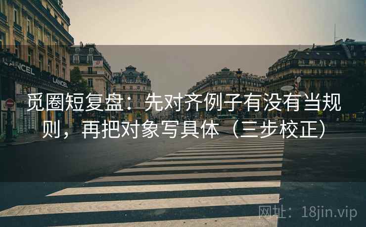 觅圈短复盘:先对齐例子有没有当规则,再把对象写具体(三步校正) 第2张 觅圈短复盘:先对齐例子有没有当规则,再把对象写具体(三步校正) 第2张