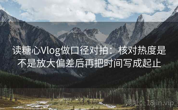 读糖心Vlog做口径对拍：核对热度是不是放大偏差后再把时间写成起止