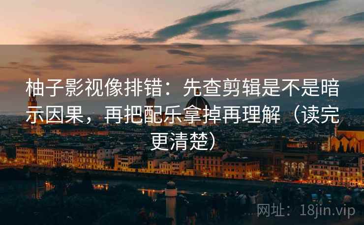 柚子影视像排错:先查剪辑是不是暗示因果,再把配乐拿掉再理解(读完更清楚) 第2张 柚子影视像排错:先查剪辑是不是暗示因果,再把配乐拿掉再理解(读完更清楚) 第2张