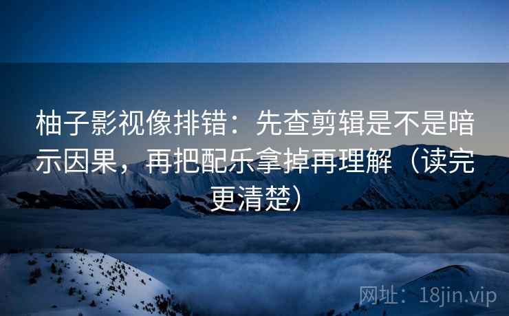 柚子影视像排错：先查剪辑是不是暗示因果，再把配乐拿掉再理解（读完更清楚）