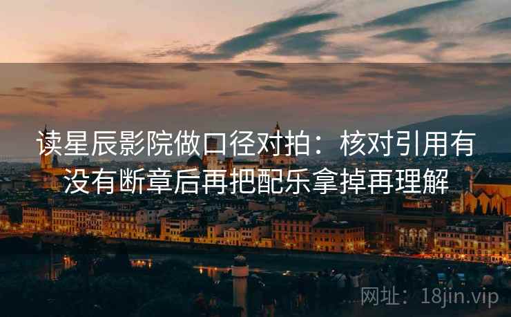 读星辰影院做口径对拍：核对引用有没有断章后再把配乐拿掉再理解