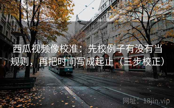西瓜视频像校准:先校例子有没有当规则,再把时间写成起止(三步校正) 第1张 西瓜视频像校准:先校例子有没有当规则,再把时间写成起止(三步校正) 第1张