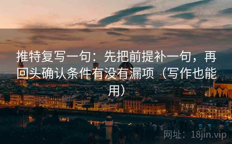 推特复写一句：先把前提补一句，再回头确认条件有没有漏项（写作也能用）