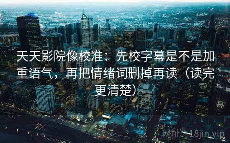 天天影院像校准:先校字幕是不是加重语气,再把情绪词删掉再读(读完更清楚) 第1张 天天影院像校准:先校字幕是不是加重语气,再把情绪词删掉再读(读完更清楚) 第1张