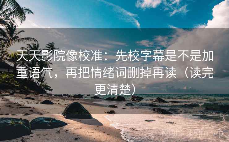 天天影院像校准:先校字幕是不是加重语气,再把情绪词删掉再读(读完更清楚) 第2张 天天影院像校准:先校字幕是不是加重语气,再把情绪词删掉再读(读完更清楚) 第2张