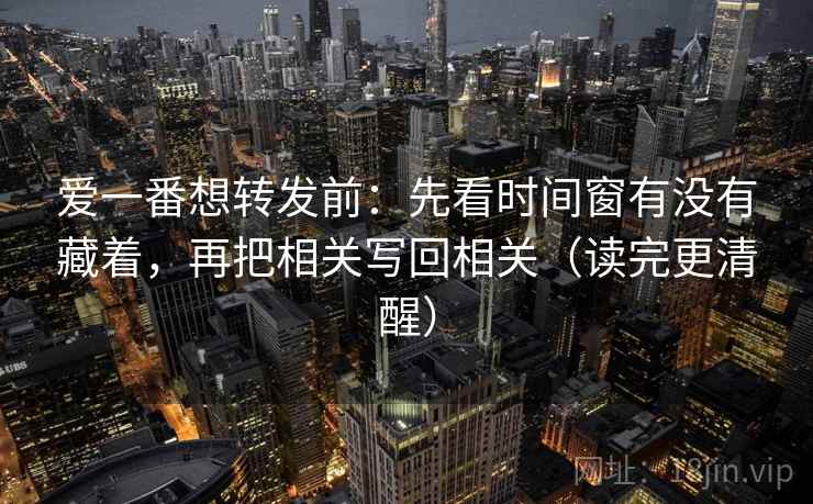 爱一番想转发前:先看时间窗有没有藏着,再把相关写回相关(读完更清醒) 第2张 爱一番想转发前:先看时间窗有没有藏着,再把相关写回相关(读完更清醒) 第2张