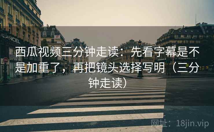 西瓜视频三分钟走读:先看字幕是不是加重了,再把镜头选择写明(三分钟走读) 第1张 西瓜视频三分钟走读:先看字幕是不是加重了,再把镜头选择写明(三分钟走读) 第1张