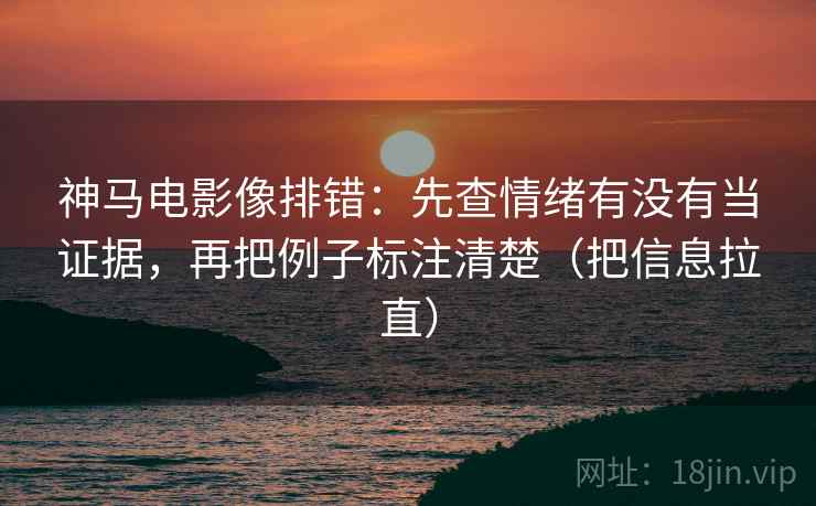 神马电影像排错:先查情绪有没有当证据,再把例子标注清楚(把信息拉直) 第2张 神马电影像排错:先查情绪有没有当证据,再把例子标注清楚(把信息拉直) 第2张