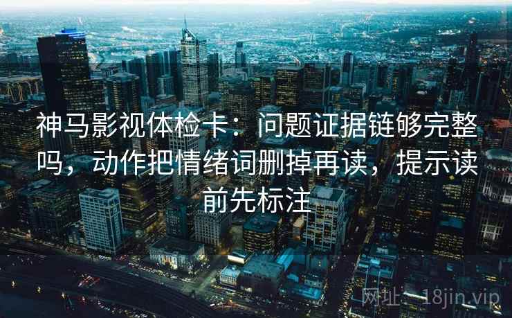 神马影视体检卡:问题证据链够完整吗,动作把情绪词删掉再读,提示读前先标注 第2张 神马影视体检卡:问题证据链够完整吗,动作把情绪词删掉再读,提示读前先标注 第2张