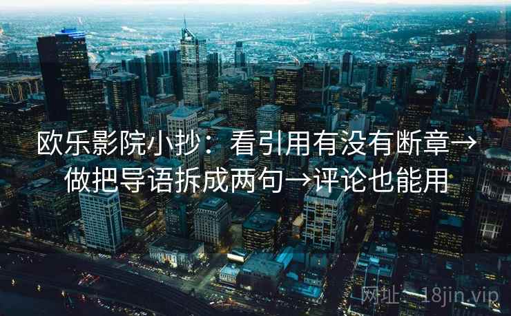 欧乐影院小抄:看引用有没有断章→做把导语拆成两句→评论也能用 第1张 欧乐影院小抄:看引用有没有断章→做把导语拆成两句→评论也能用 第1张