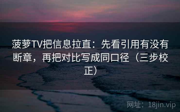 菠萝TV把信息拉直:先看引用有没有断章,再把对比写成同口径(三步校正) 第2张 菠萝TV把信息拉直:先看引用有没有断章,再把对比写成同口径(三步校正) 第2张