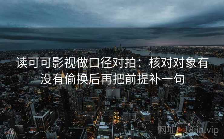 读可可影视做口径对拍：核对对象有没有偷换后再把前提补一句  第2张