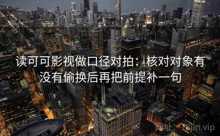 读可可影视做口径对拍：核对对象有没有偷换后再把前提补一句