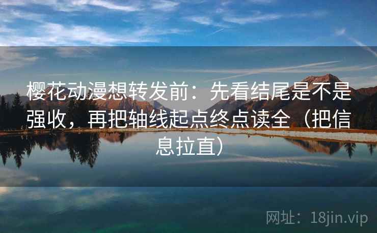 樱花动漫想转发前：先看结尾是不是强收，再把轴线起点终点读全（把信息拉直）