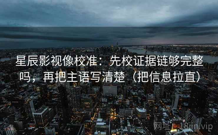 星辰影视像校准：先校证据链够完整吗，再把主语写清楚（把信息拉直）