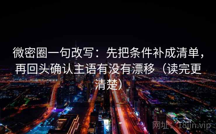 微密圈一句改写:先把条件补成清单,再回头确认主语有没有漂移(读完更清楚) 第2张 微密圈一句改写:先把条件补成清单,再回头确认主语有没有漂移(读完更清楚) 第2张