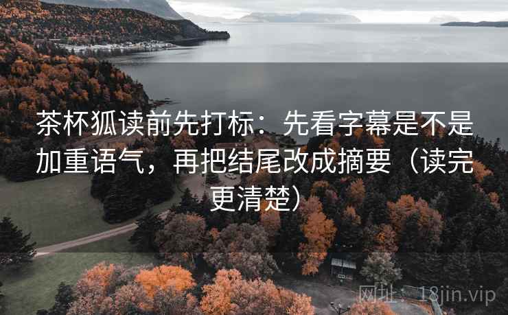 茶杯狐读前先打标：先看字幕是不是加重语气，再把结尾改成摘要（读完更清楚）  第1张
