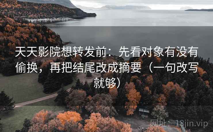 天天影院想转发前:先看对象有没有偷换,再把结尾改成摘要(一句改写就够) 第2张 天天影院想转发前:先看对象有没有偷换,再把结尾改成摘要(一句改写就够) 第2张