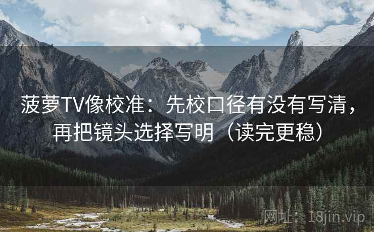 菠萝TV像校准:先校口径有没有写清,再把镜头选择写明(读完更稳) 第1张 菠萝TV像校准:先校口径有没有写清,再把镜头选择写明(读完更稳) 第1张
