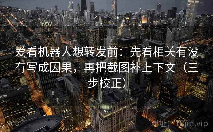爱看机器人想转发前:先看相关有没有写成因果,再把截图补上下文(三步校正) 第1张 爱看机器人想转发前:先看相关有没有写成因果,再把截图补上下文(三步校正) 第1张