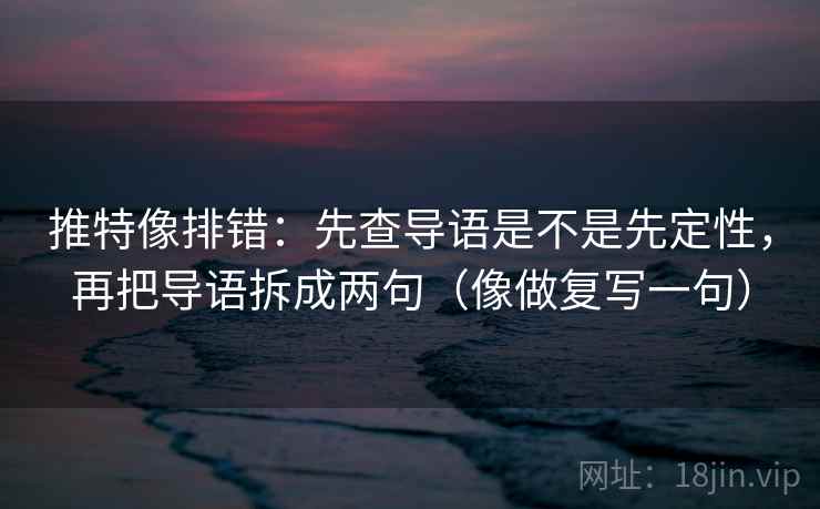 推特像排错:先查导语是不是先定性,再把导语拆成两句(像做复写一句) 第2张 推特像排错:先查导语是不是先定性,再把导语拆成两句(像做复写一句) 第2张