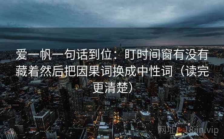 爱一帆一句话到位:盯时间窗有没有藏着然后把因果词换成中性词(读完更清楚) 第1张 爱一帆一句话到位:盯时间窗有没有藏着然后把因果词换成中性词(读完更清楚) 第1张